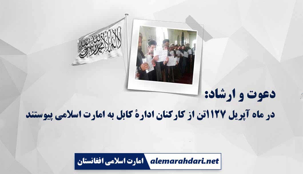 دعوت و ارشاد: در ماه آپریل ۱۱۲۷تن از کارکنان ادارۀ کابل به امارت اسلامی پیوستند